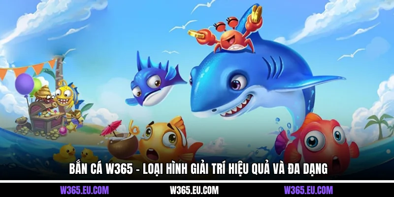 Bắn cá W365 - Loại hình giải trí hiệu quả và đa dạng