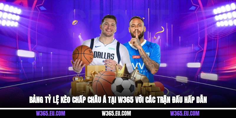 Bảng tỷ lệ kèo chấp châu Á tại W365 với các trận đấu hấp dẫn