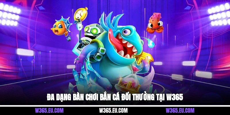 Đa dạng bàn chơi bắn cá đổi thưởng tại W365