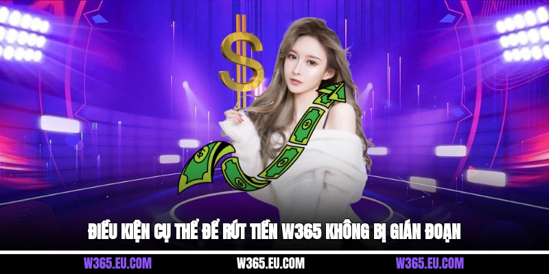 Điều kiện cụ thể để rút tiền W365 không bị gián đoạn