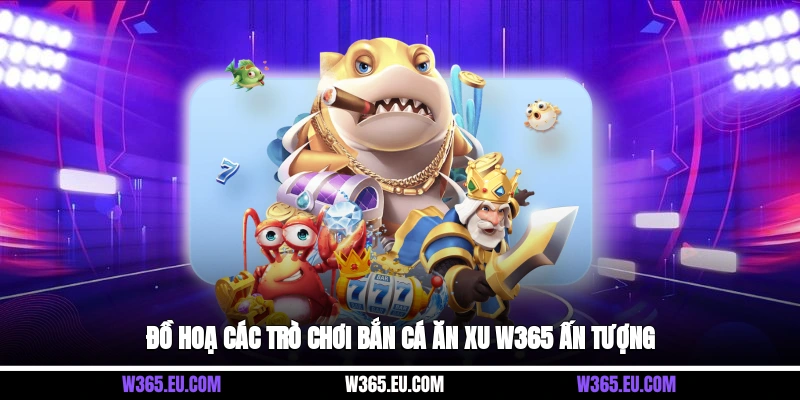 Đồ hoạ các trò chơi bắn cá ăn xu W365 ấn tượng