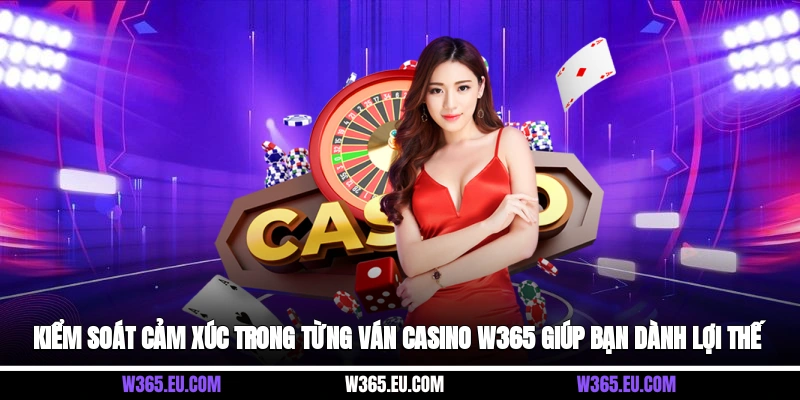 Kiểm soát cảm xúc trong từng ván Casino W365 giúp bạn dành lợi thế