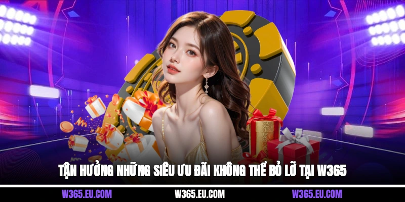 Tận hưởng những siêu ưu đãi không thể bỏ lỡ tại W365