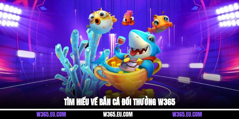 Tìm hiểu về bắn cá đổi thưởng W365